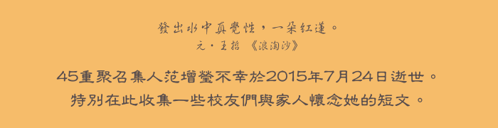 發出水中真覺性，一朵紅蓮。 元·王哲 《浪淘沙》 
45重聚召集人范增瑩不幸於2015年7月24日逝世。 特別在此收集一些校友們與家人懷念她的短文。 